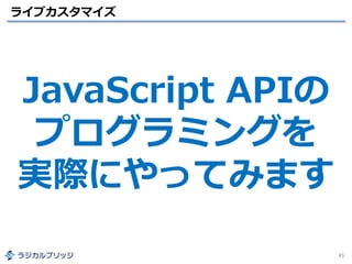 ライブカスタマイズ
45
JavaScript APIの
プログラミングを
実際にやってみます
 