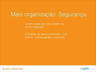 Mais organização. Segurança.
Quatro fases para seu projeto de
forma integrada.
Ambiente de desenvolvimento, Q.A.
interno, homologação e produção.
Quatro ambientes
 
