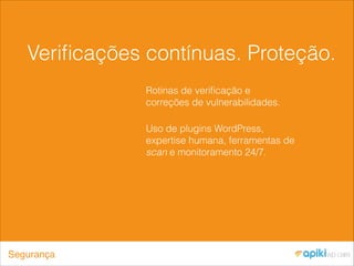 Veriﬁcações contínuas. Proteção.
Rotinas de veriﬁcação e
correções de vulnerabilidades.
Uso de plugins WordPress,
expertise humana, ferramentas de
scan e monitoramento 24/7.
Segurança
 