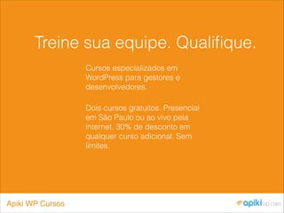 Treine sua equipe. Qualiﬁque.
Cursos especializados em
WordPress para gestores e
desenvolvedores.
Dois cursos gratuitos. Presencial
em São Paulo ou ao vivo pela
internet. 30% de desconto em
qualquer curso adicional. Sem
limites.
Apiki WP Cursos
 