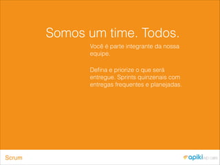 Somos um time. Todos.
Você é parte integrante da nossa
equipe.
Deﬁna e priorize o que será
entregue. Sprints quinzenais com
entregas frequentes e planejadas.
Scrum
 