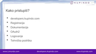 • developers.kupindo.com
• Registracija
• Dokumentacija
• OAuth2
• Logovanje
• Tehnička podrška
www.Limundo.com developers.Kupindo.com www.Kupindo.com
Kako pristupiti?
 