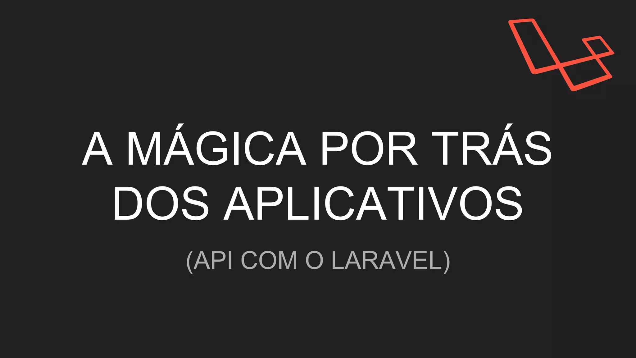 A MÁGICA POR TRÁS
DOS APLICATIVOS
(API COM O LARAVEL)
 