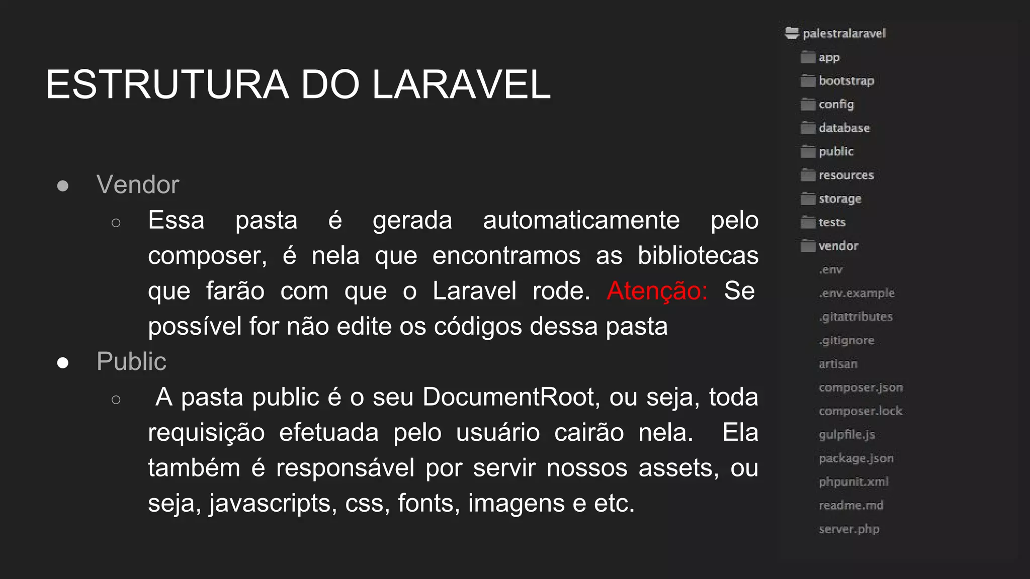 ESTRUTURA DO LARAVEL
● Vendor
○ Essa pasta é gerada automaticamente
pelo composer.
● Public
○ A pasta public é o seu DocumentRoot,
ou seja, toda requisição efetuada pelo
usuário cairão nela.
 