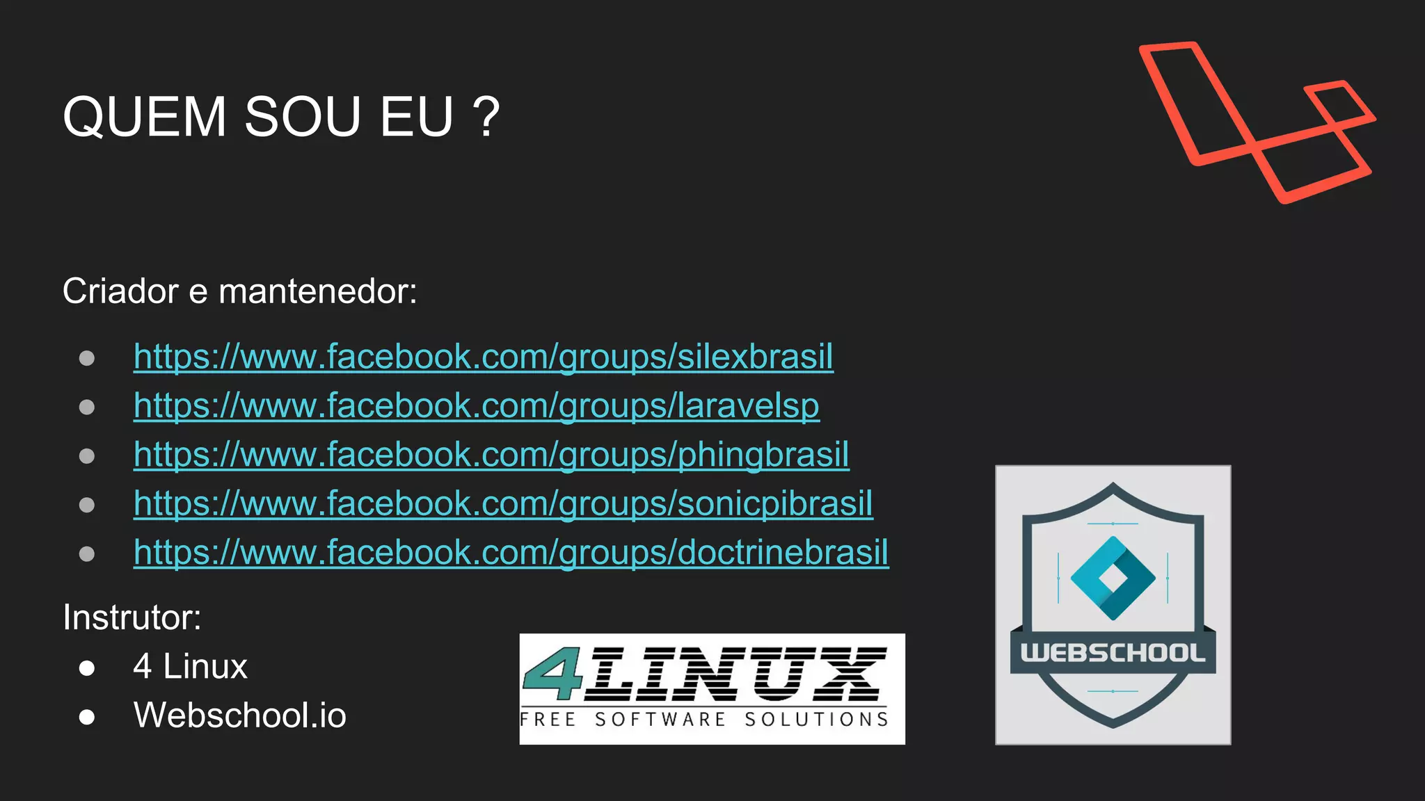 QUEM SOU EU ?
Criador e mantenedor:
● https://www.facebook.com/groups/silexbrasil
● https://www.facebook.com/groups/laravelsp
● https://www.facebook.com/groups/phingbrasil
● https://www.facebook.com/groups/sonicpibrasil
● https://www.facebook.com/groups/doctrinebrasil
Instrutor:
● 4 Linux
● Webschool.io
 