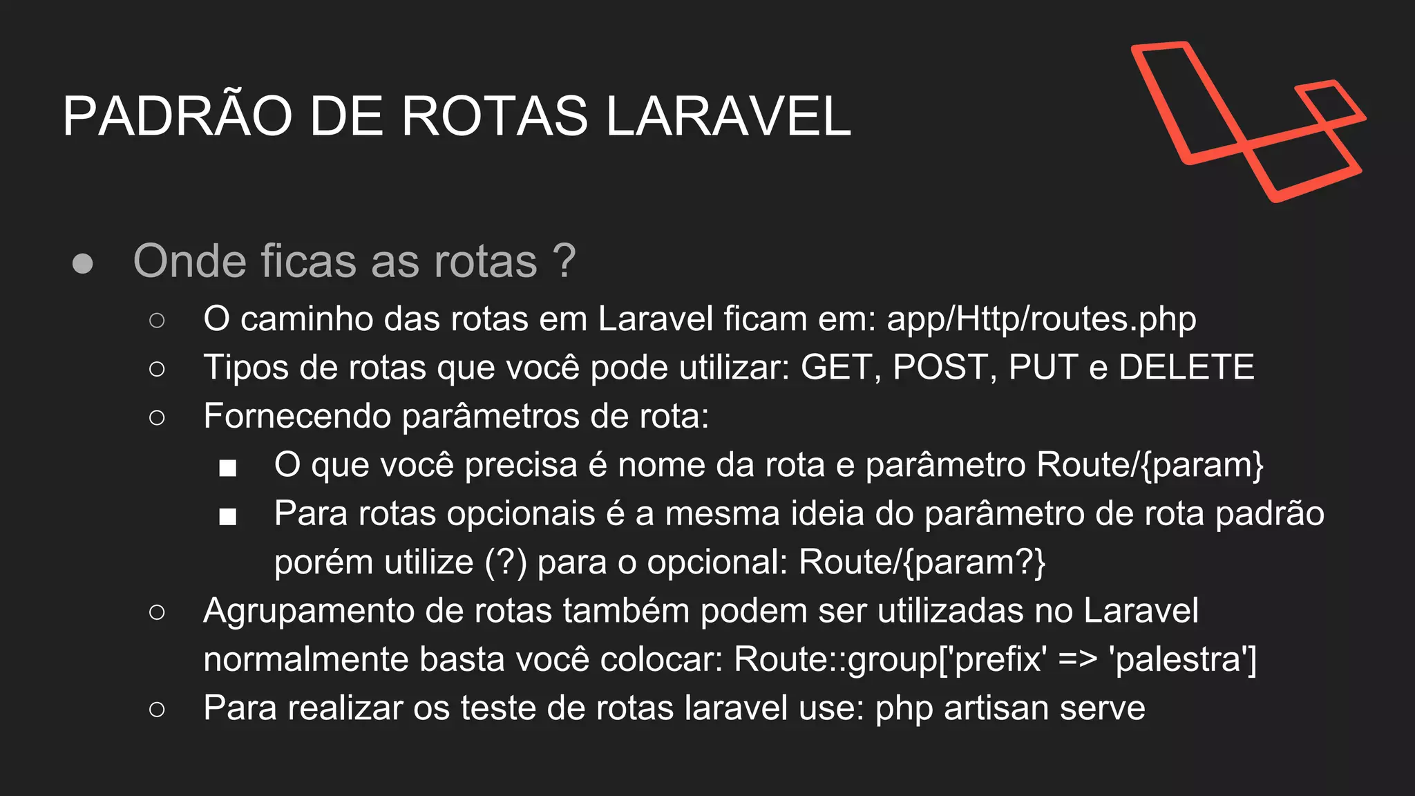 PADRÃO DE ROTAS LARAVEL
● Onde ficas as rotas ?
○ O caminho das rotas em Laravel ficam em: app/Http/routes.php
○ Tipos de rotas que você pode utilizar: GET, POST, PUT e DELETE
 