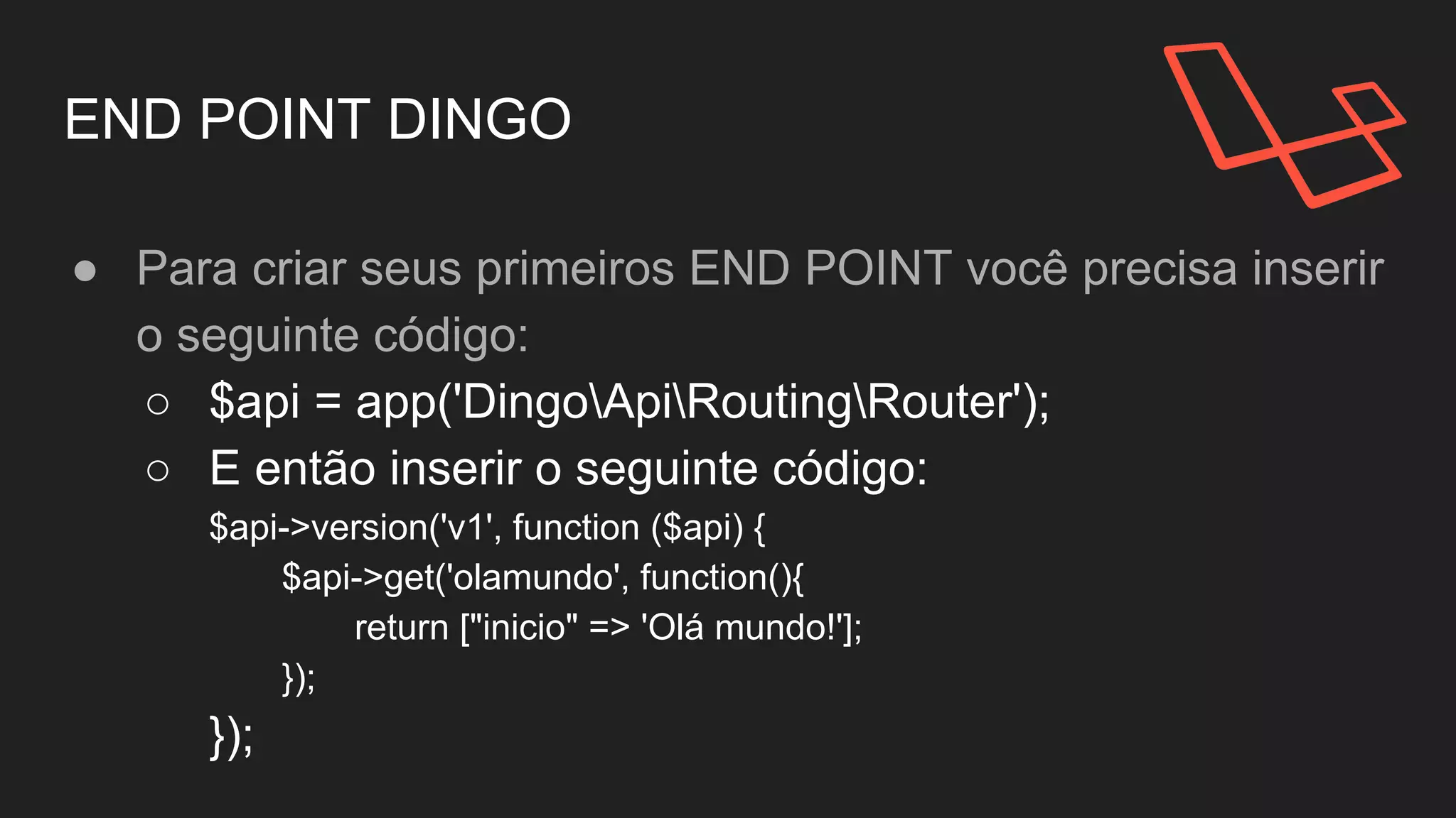 END POINT DINGO
● Para criar seus primeiros END POINT você precisa inserir
o seguinte código:
○ $api = app('DingoApiRoutingRouter');
○ E então inserir o padrão de rotas Laravel.
 