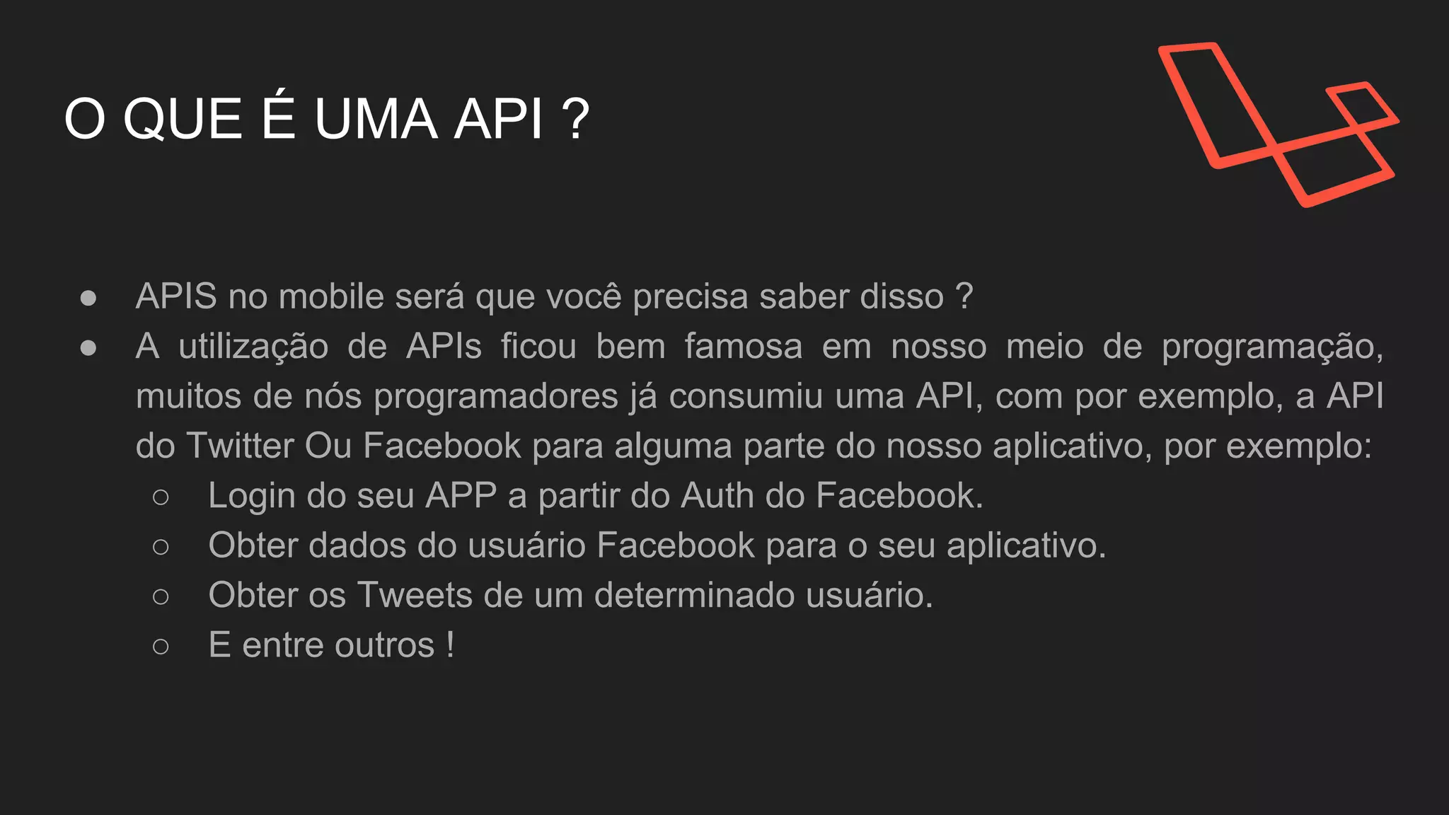 O QUE É UMA API ?
● APIS no mobile será que você precisa saber disso ?
● A utilização de APIs ficou bem famosa em nosso meio de
programação.
○ Login do seu APP a partir do Auth do Facebook.
○ Obter dados do usuário Facebook para o seu aplicativo.
○ Obter os Tweets de um determinado usuário.
○ E entre outros !
 