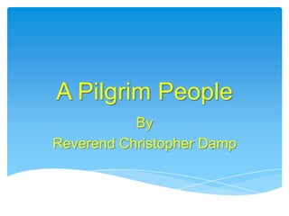 A Pilgrim People
By
Reverend Christopher Damp
 