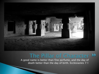 The Pillar of Character
A good name is better than fine perfume, and the day of
     death better than the day of birth. Ecclesiastes 7:1
 