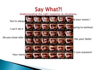 And your mama !
     You’re always

                            Ever going to workout
     I can’t do it


Do you know who I am?
                        Your just like your father




                             Don’t care anymore!
       Your mama
 