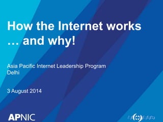 How the Internet works
… and why!
Asia Pacific Internet Leadership Program
Delhi
3 August 2014
 