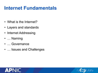 Internet Fundamentals
• What is the Internet?
• Layers and standards
• Internet Addressing
• … Naming
• … Governance
• … Issues and Challenges
 