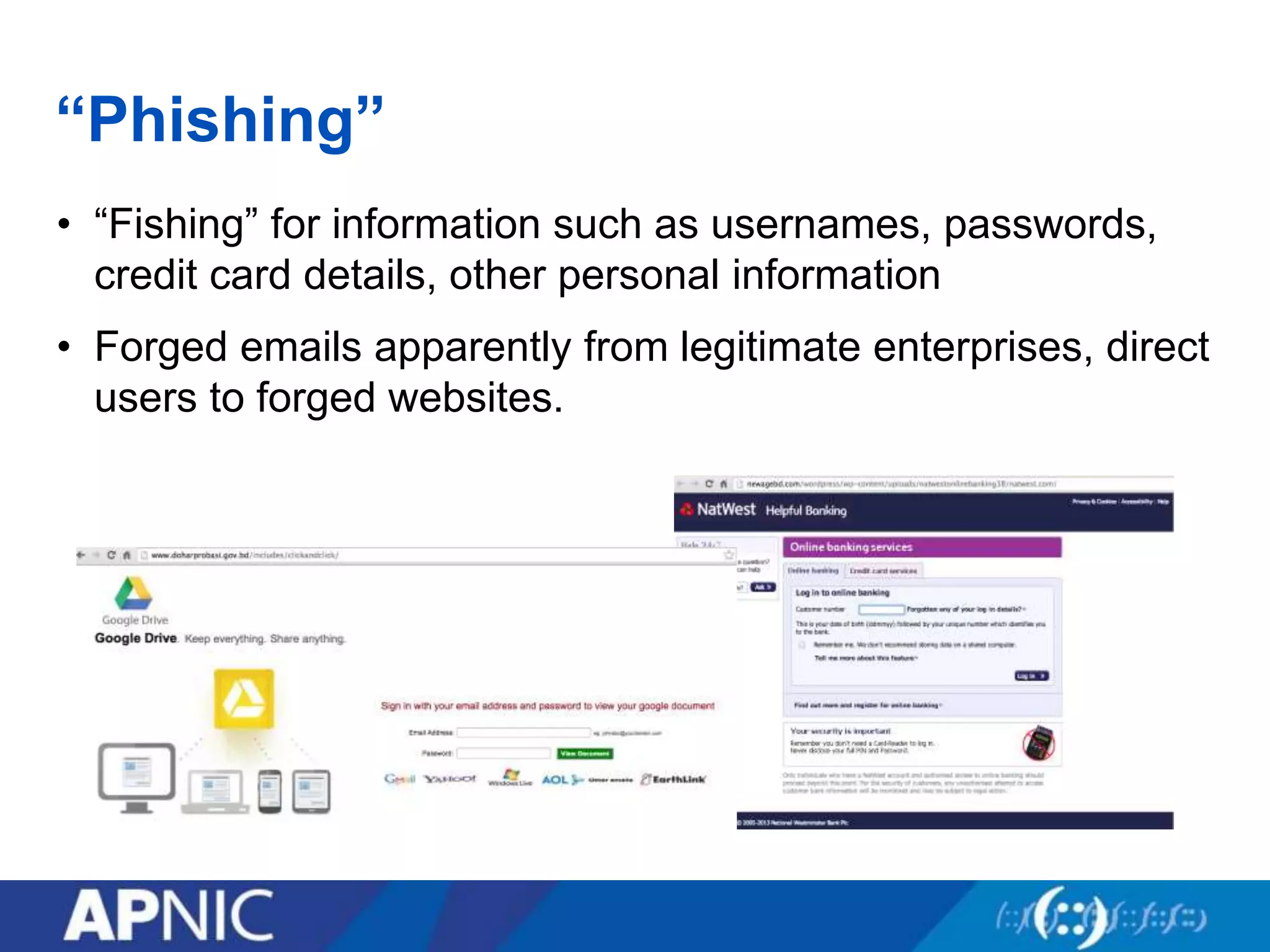 “Phishing”
• “Fishing” for information such as usernames, passwords,
credit card details, other personal information
• Forged emails apparently from legitimate enterprises, direct
users to forged websites.
 