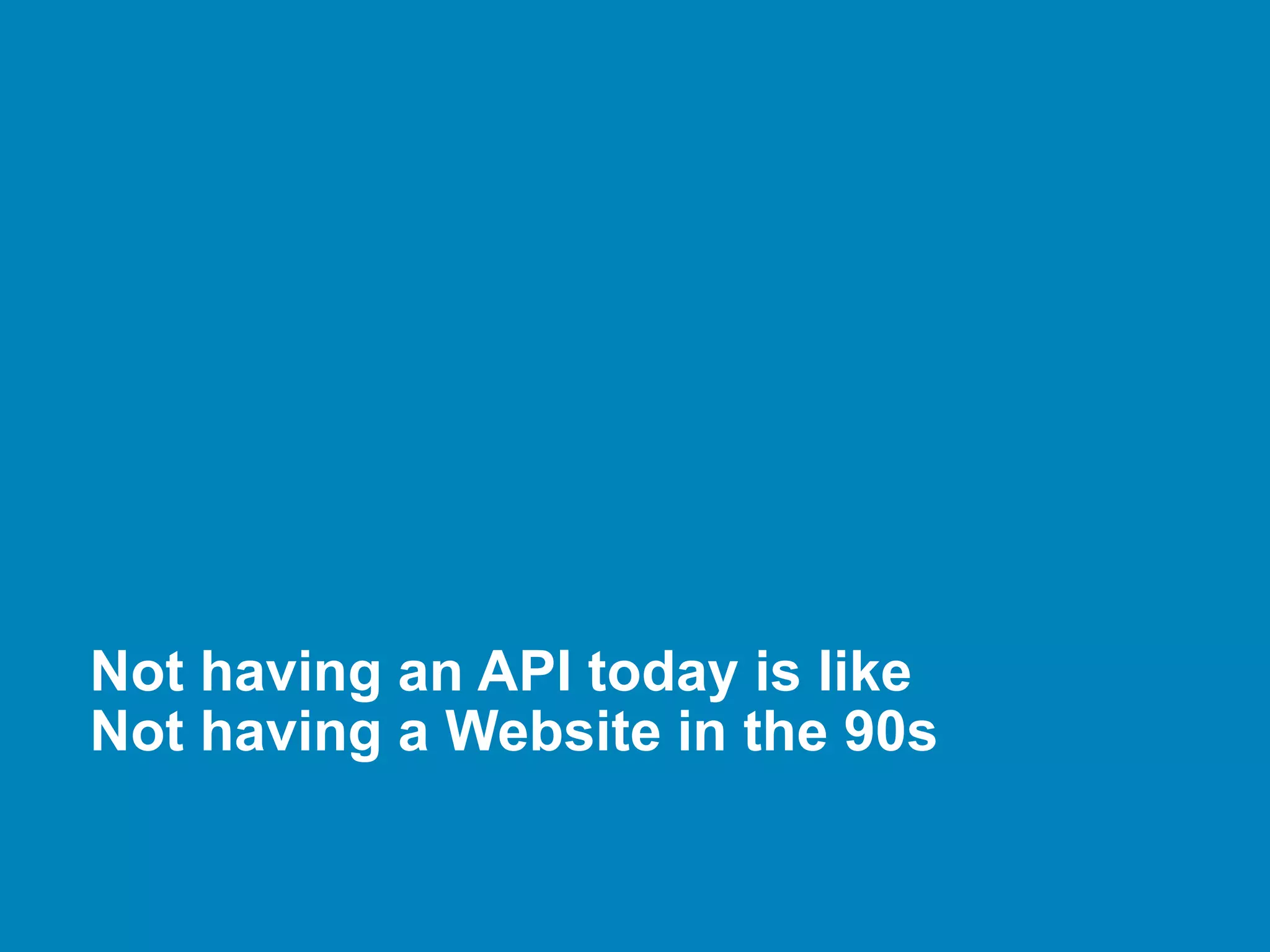 Not having an API today is like
Not having a Website in the 90s
 