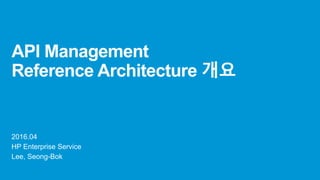 API Management
Reference Architecture 개요
2016.04
HP Enterprise Service
Lee, Seong-Bok
 