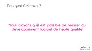 Pourquoi Cellenza ?
“Nous croyons qu’il est possible de réaliser du
développement logiciel de haute qualité”
 