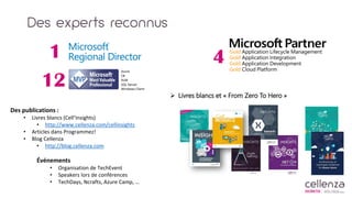 Des experts reconnus
12
Azure
C#
ALM
SQL Server
Windows Client
1 4
Des publications :
• Livres blancs (Cell’Insights)
• http://www.cellenza.com/cellinsights
• Articles dans Programmez!
• Blog Cellenza
• http://blog.cellenza.com
Événements
• Organisation de TechEvent
• Speakers lors de conférences
• TechDays, Ncrafts, Azure Camp, …
 Livres blancs et « From Zero To Hero »
 