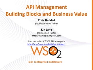 API Management
Building Blocks and Business Value
                  Chris Haddad
                @cobiacomm on Twitter

                     Kin Lane
                  @kinlane on Twitter
             http://www.apievangelist.com

         Read more about WSO2 API Manager at
         http://wso2.com/products/api-manager
 