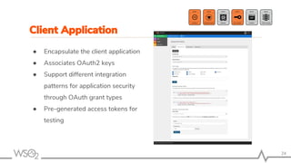 24
● Encapsulate the client application
● Associates OAuth2 keys
● Support different integration
patterns for application security
through OAuth grant types
● Pre-generated access tokens for
testing
Client Application
 