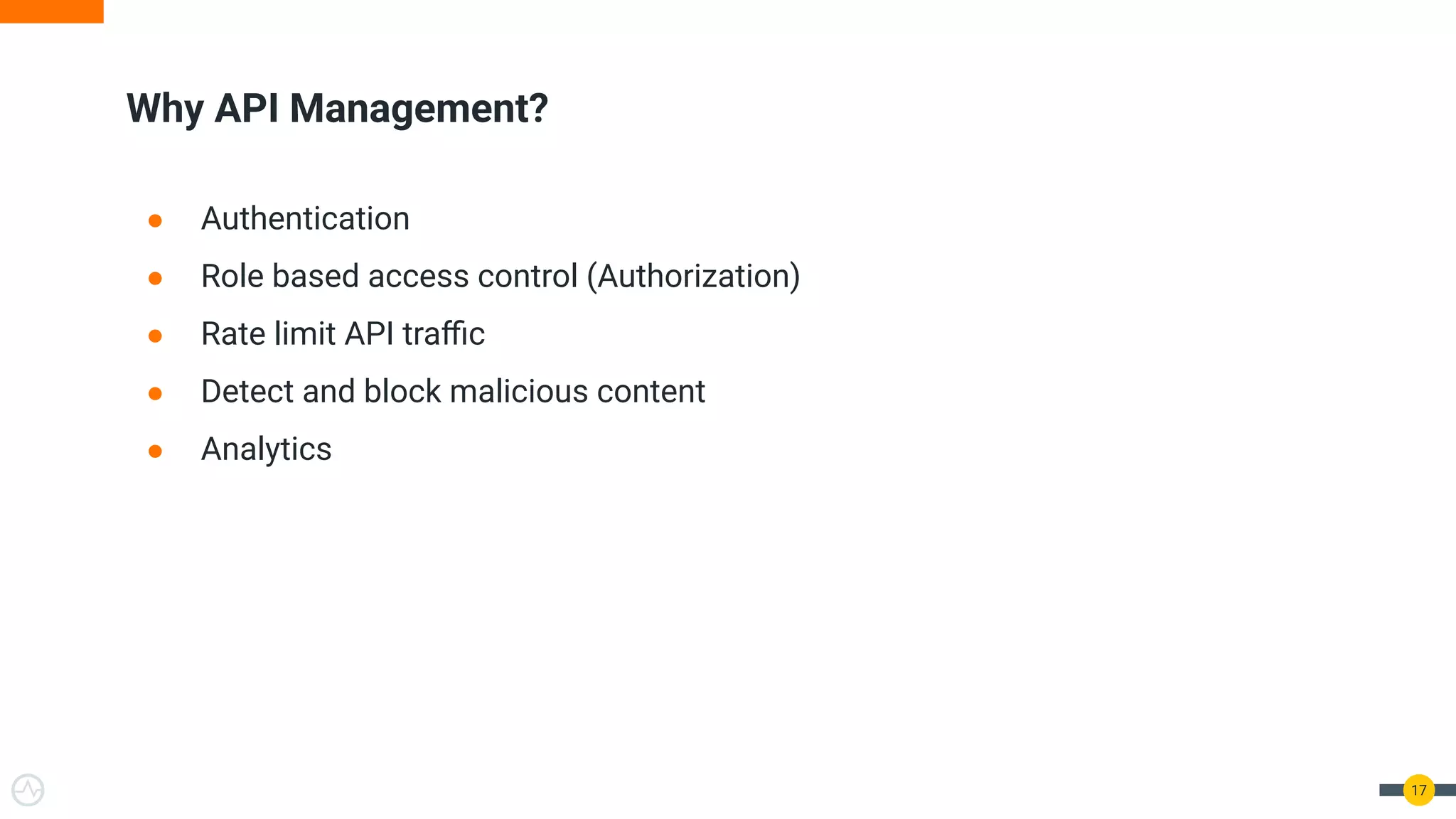 ● Authentication
● Role based access control (Authorization)
● Rate limit API traﬃc
● Detect and block malicious content
● Analytics
Why API Management?
17
 