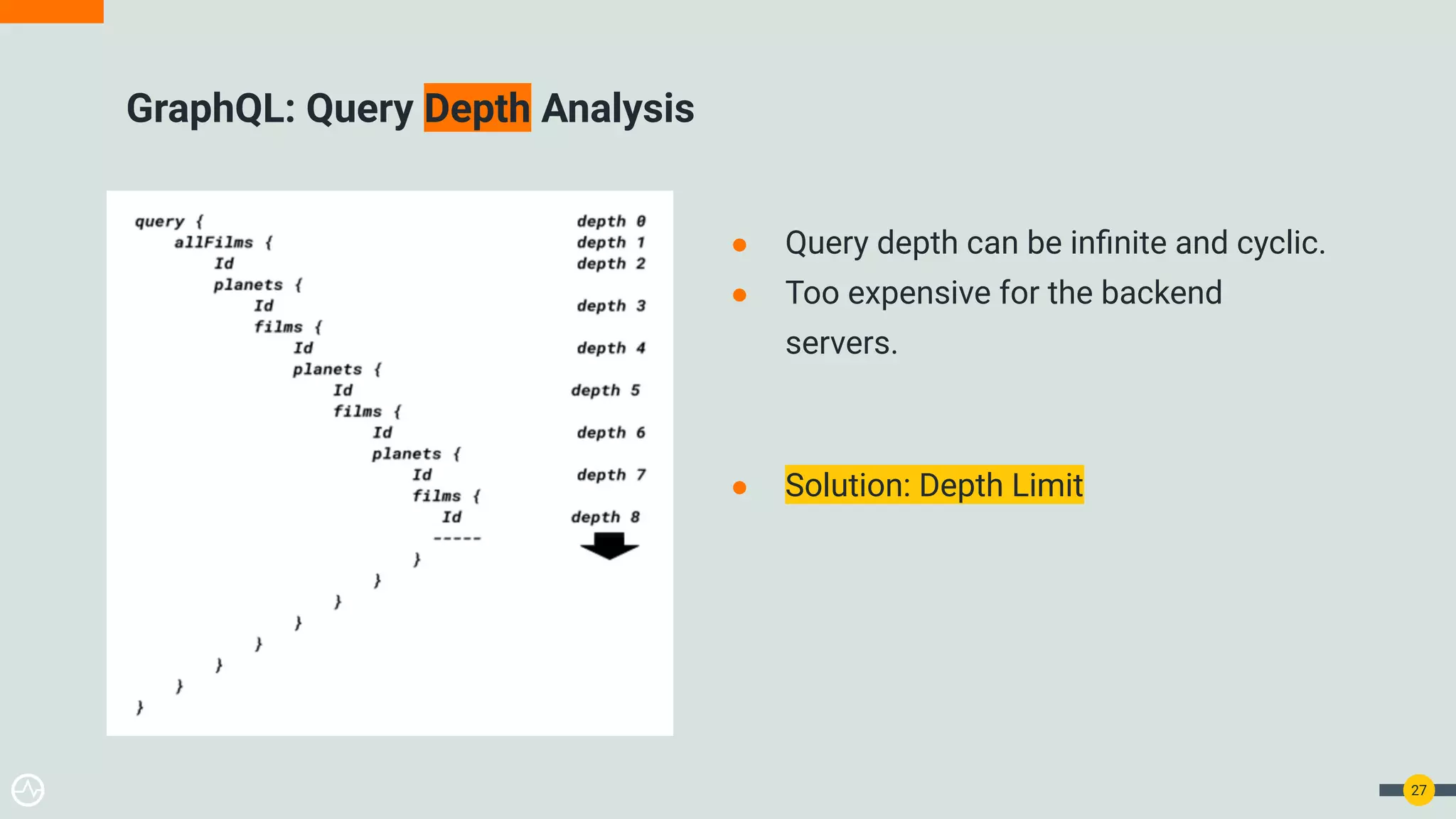● Query depth can be inﬁnite and cyclic.
● Too expensive for the backend
servers.
● Solution: Depth Limit
GraphQL: Query Depth Analysis
27
 