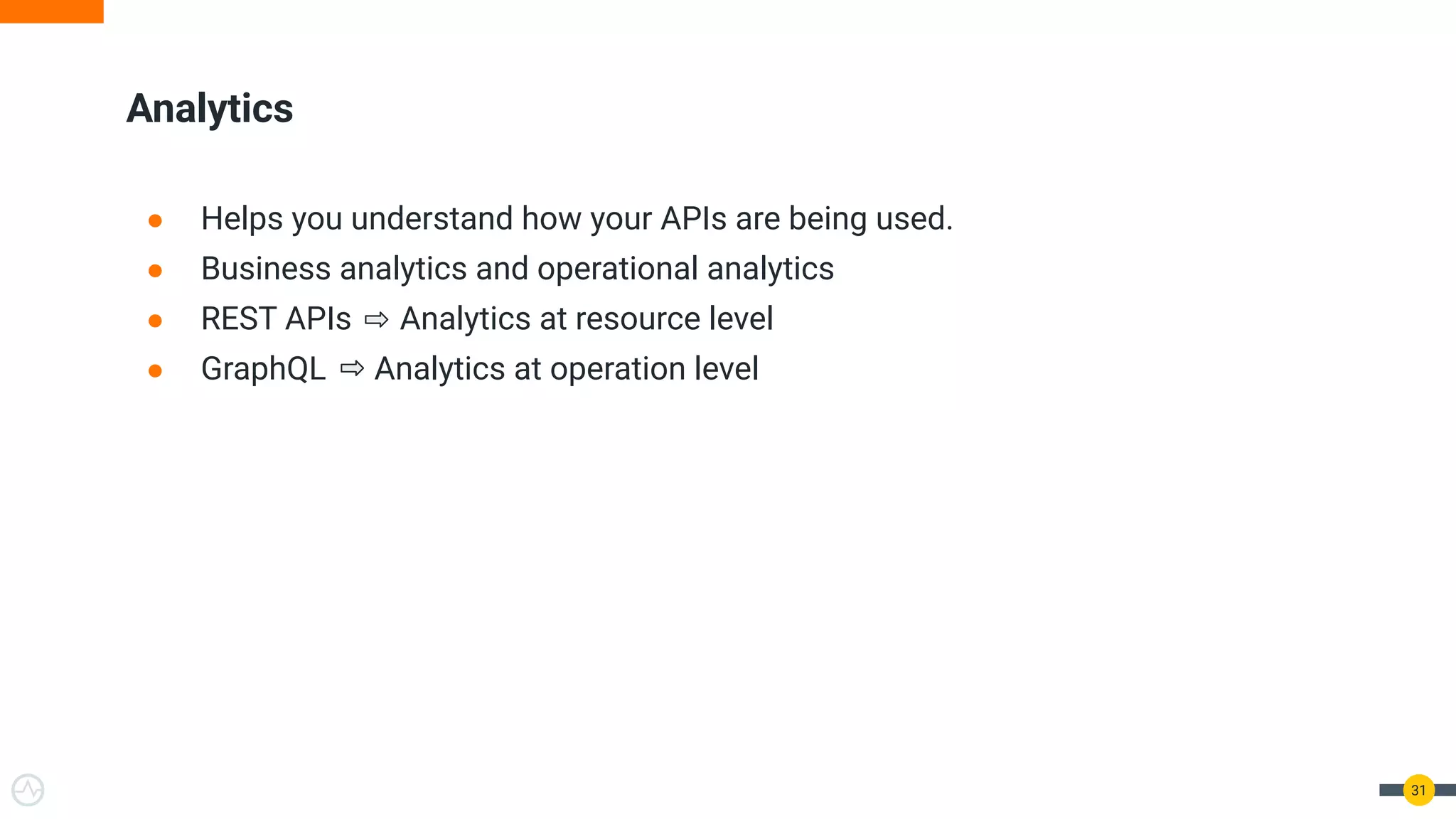 ● Helps you understand how your APIs are being used.
● Business analytics and operational analytics
● REST APIs Analytics at resource level
● GraphQL Analytics at operation level
Analytics
31
 