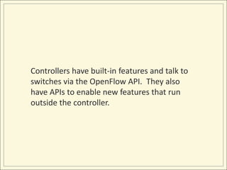 Controllers have built-in features and talk to
switches via the OpenFlow API. They also
have APIs to enable new features that run
outside the controller.
 