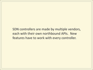 SDN controllers are made by multiple vendors,
each with their own northbound APIs. New
features have to work with every controller.
 