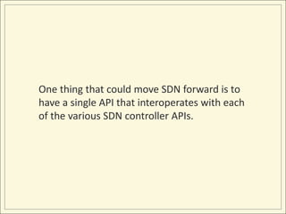 One thing that could move SDN forward is to
have a single API that interoperates with each
of the various SDN controller APIs.
 