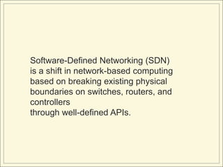 Software-Defined Networking (SDN)
is a shift in network-based computing
based on breaking existing physical
boundaries on switches, routers, and
controllers through well-defined APIs.
 