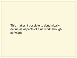 This makes it possible to dynamically
define all aspects of a network through
software.
 