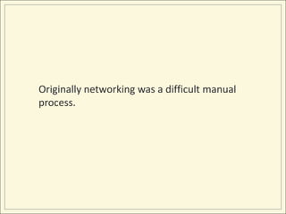 Originally networking was a difficult manual
process.
 