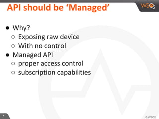 **
API should be ‘Managed’
● Why?
○ Exposing raw device
○ With no control
● Managed API
○ proper access control
○ subscription capabilities
 