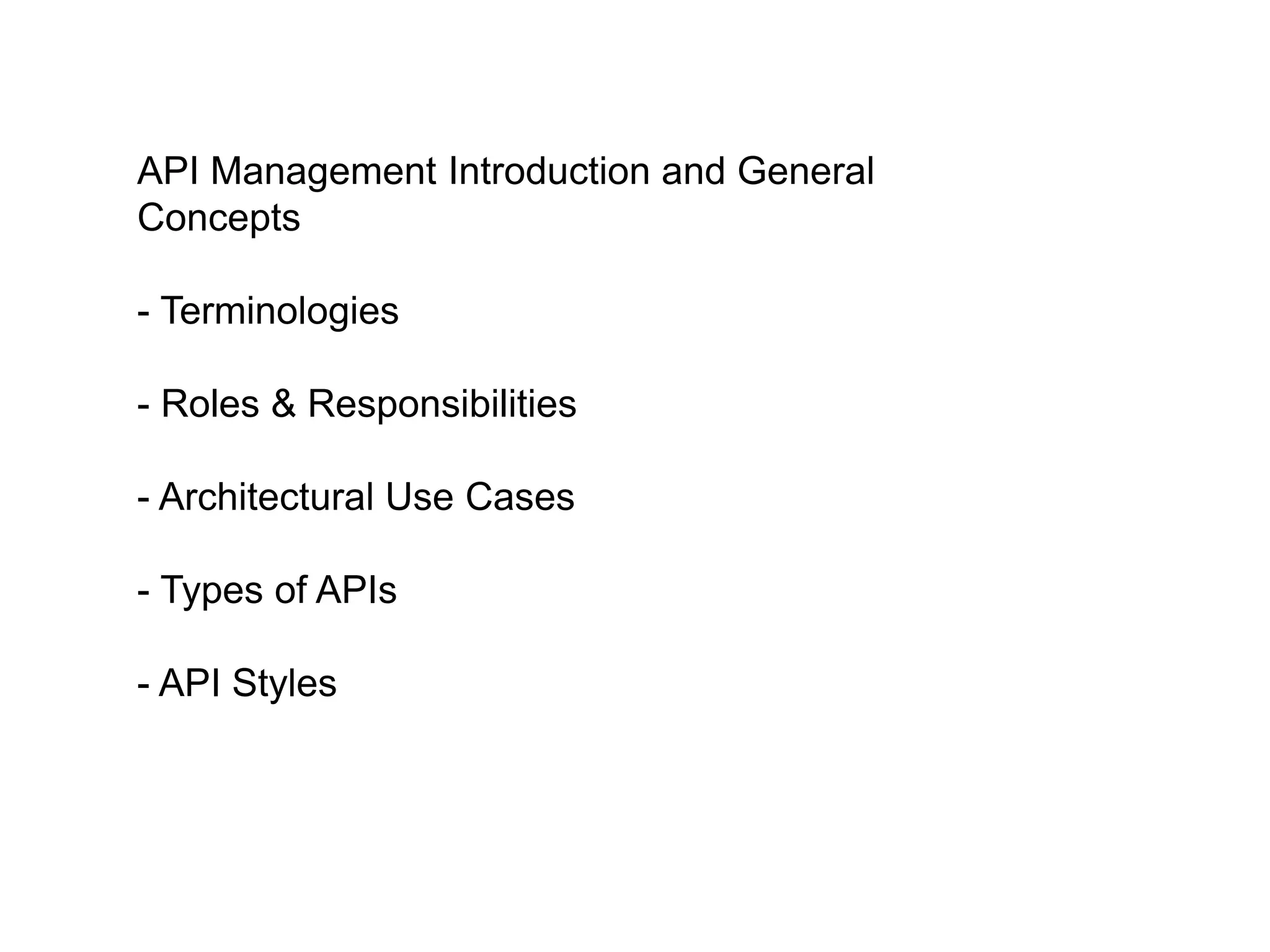 API Management Introduction and General 
Concepts 
- Terminologies 
- Roles & Responsibilities 
- Architectural Use Cases 
- Types of APIs 
- API Styles 
 