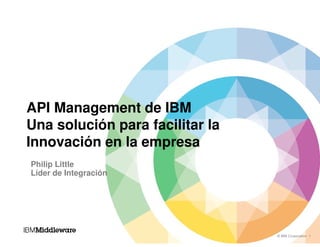 © IBM Corporation 1
API Management de IBM
Una solución para facilitar la
Innovación en la empresa
Philip Little
Líder de Integración
 