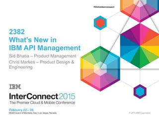 © 2015 IBM Corporation
2382
What’s New in
IBM API Management
Sid Bhatia – Product Management
Chris Markes – Product Design &
Engineering
 