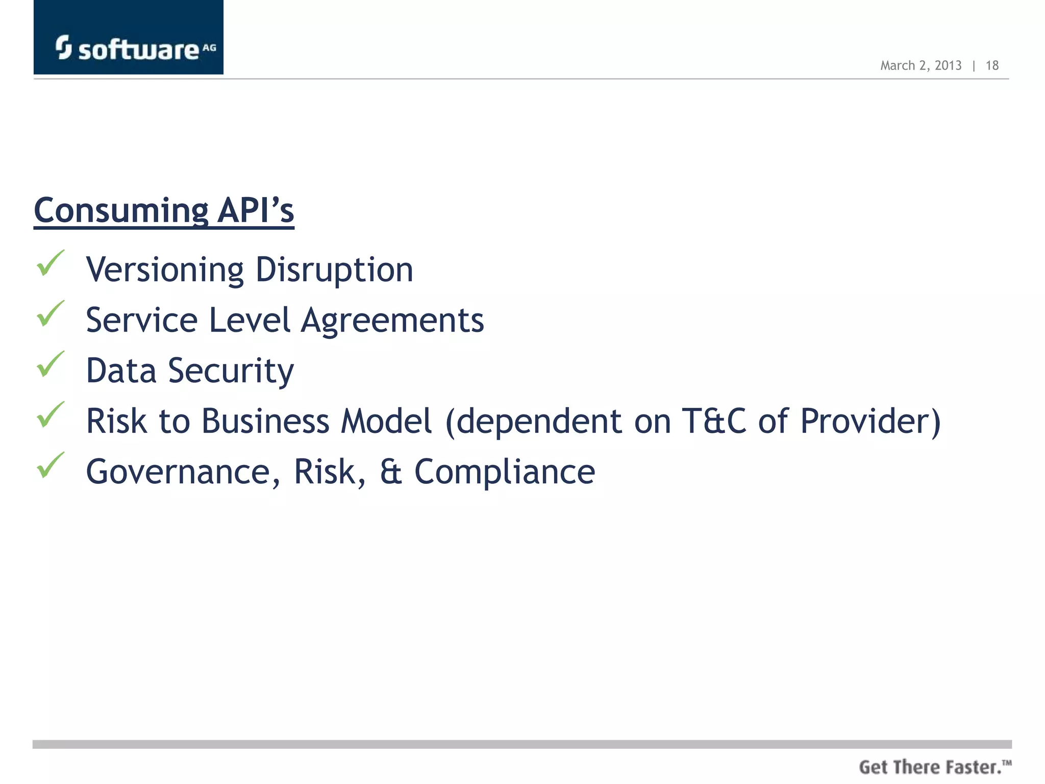 March 2, 2013 | 18




Consuming API’s
   Versioning Disruption
   Service Level Agreements
   Data Security
   Risk to Business Model (dependent on T&C of Provider)
   Governance, Risk, & Compliance
 