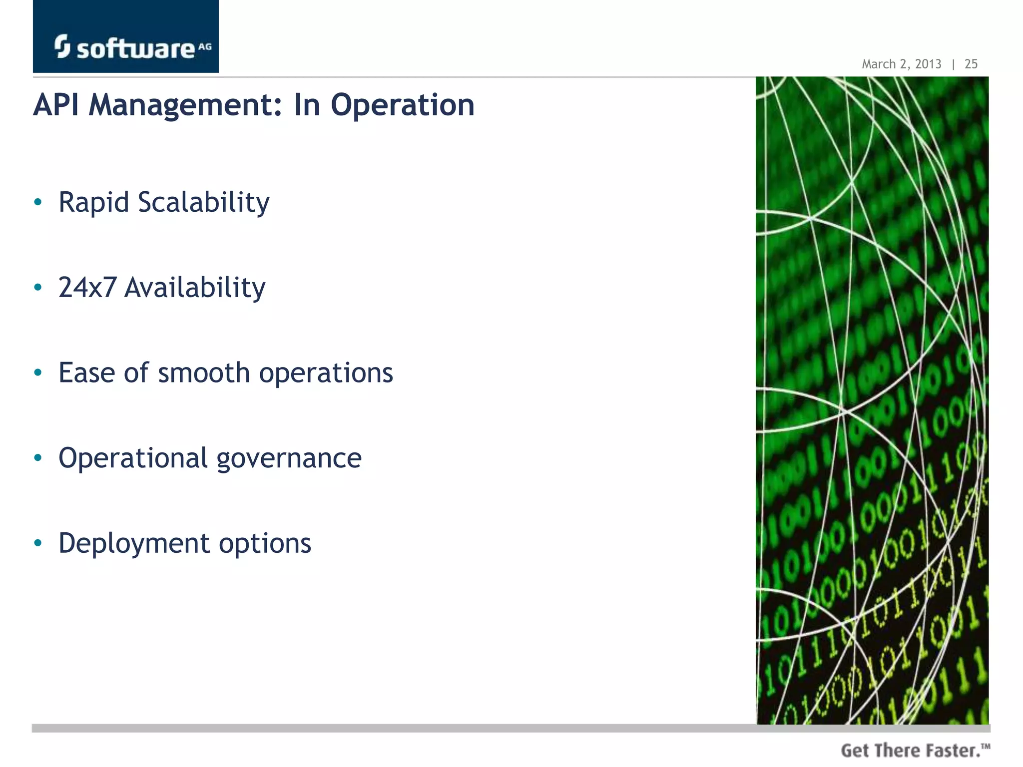 March 2, 2013 | 25


API Management: In Operation


• Rapid Scalability

• 24x7 Availability

• Ease of smooth operations

• Operational governance

• Deployment options
 