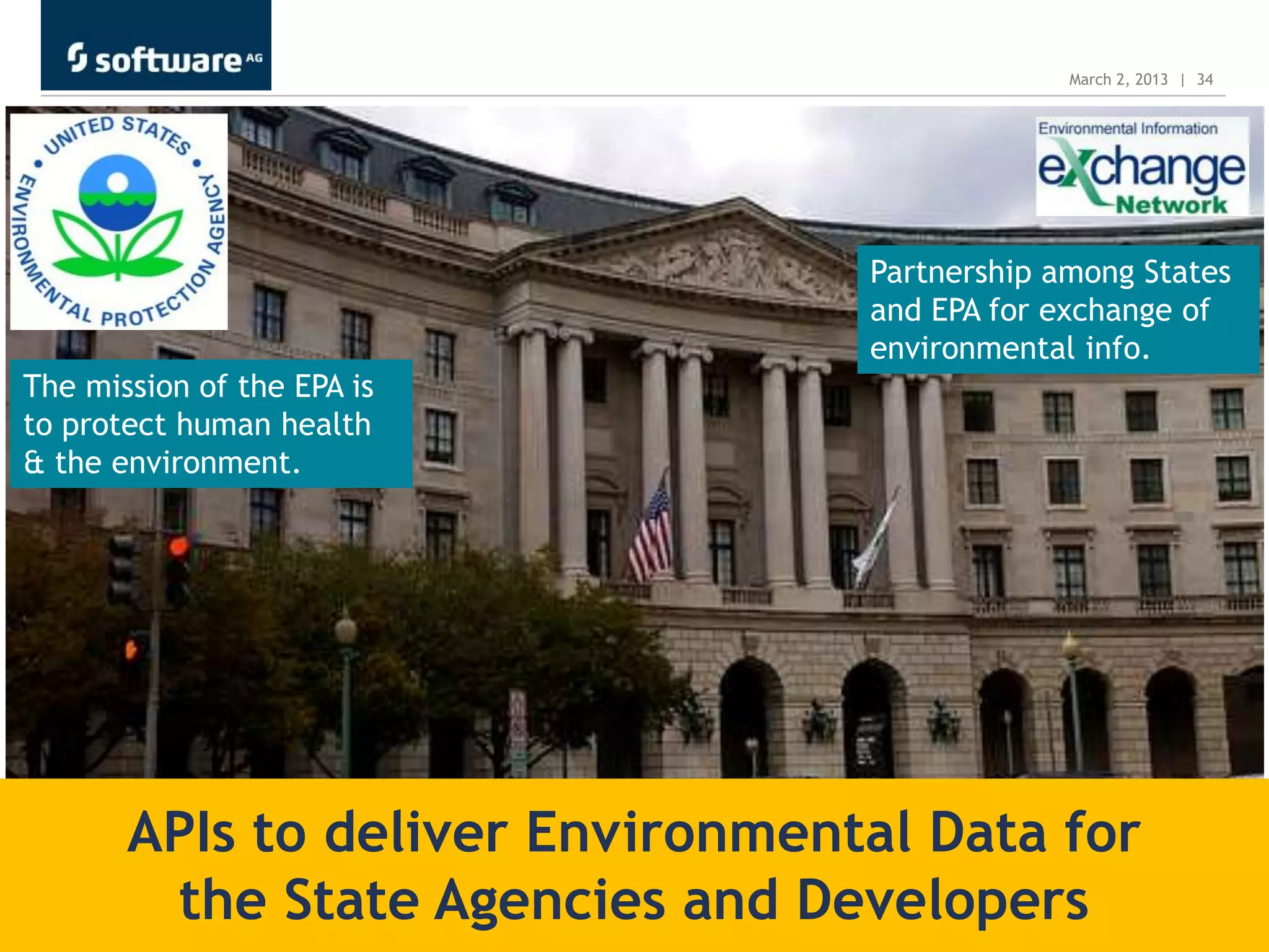 March 2, 2013 | 34




                                  Partnership among States
                                  and EPA for exchange of
                                  environmental info.
The mission of the EPA is
to protect human health
& the environment.




       APIs to deliver Environmental Data for
        the State Agencies and Developers
 