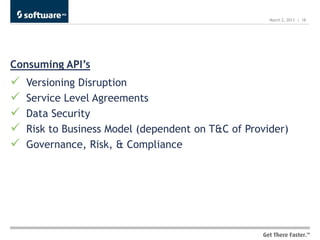 March 2, 2013 | 18




Consuming API’s
   Versioning Disruption
   Service Level Agreements
   Data Security
   Risk to Business Model (dependent on T&C of Provider)
   Governance, Risk, & Compliance
 