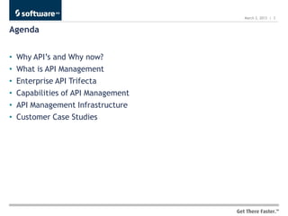 March 2, 2013 | 3


Agenda


•   Why API’s and Why now?
•   What is API Management
•   Enterprise API Trifecta
•   Capabilities of API Management
•   API Management Infrastructure
•   Customer Case Studies
 