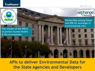 March 2, 2013 | 34




                                  Partnership among States
                                  and EPA for exchange of
                                  environmental info.
The mission of the EPA is
to protect human health
& the environment.




       APIs to deliver Environmental Data for
        the State Agencies and Developers
 