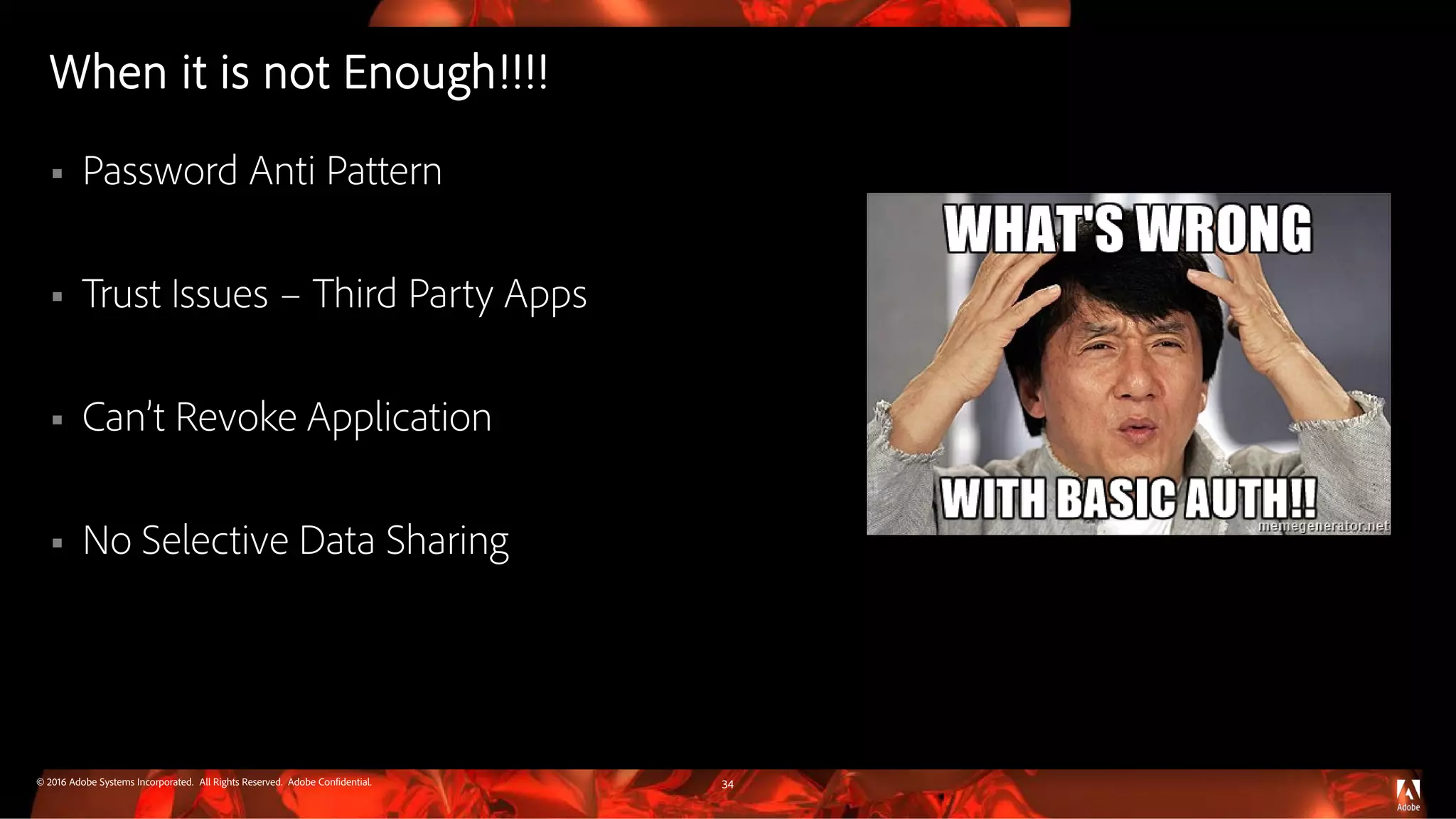 © 2016 Adobe Systems Incorporated. All Rights Reserved. Adobe Confidential.
When it is not Enough!!!!
 Password Anti Pattern
 Trust Issues – Third Party Apps
 Can’t Revoke Application
 No Selective Data Sharing
34
 