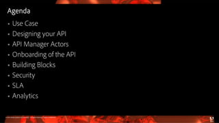 © 2016 Adobe Systems Incorporated. All Rights Reserved. Adobe Confidential.
Agenda
 Use Case
 Designing your API
 API Manager Actors
 Onboarding of the API
 Building Blocks
 Security
 SLA
 Analytics
 