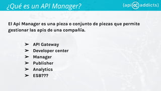 El Api Manager es una pieza o conjunto de piezas que permite
gestionar las apis de una compañía.
¿Qué es un API Manager?
➢ API Gateway
➢ Developer center
➢ Manager
➢ Publisher
➢ Analytics
➢ ESB???
 