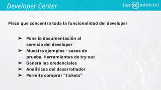 Pieza que concentra toda la funcionalidad del developer
Developer Center
➢ Pone la documentación al
servicio del developer
➢ Muestra ejemplos - casos de
prueba. Herramientas de try-out
➢ Genera las credenciales
➢ Analíticas del desarrollador
➢ Permite comprar “tickets”
 