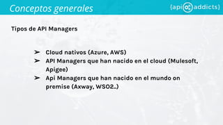 Tipos de API Managers
Conceptos generales
➢ Cloud nativos (Azure, AWS)
➢ API Managers que han nacido en el cloud (Mulesoft,
Apigee)
➢ Api Managers que han nacido en el mundo on
premise (Axway, WSO2..)
 