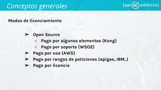 Modos de licenciamiento
Conceptos generales
➢ Open Source
○ Pago por algunos elementos (Kong)
○ Pago por soporte (WSO2)
➢ Pago por uso (AWS)
➢ Pago por rangos de peticiones (apigee, IBM..)
➢ Pago por licencia
 