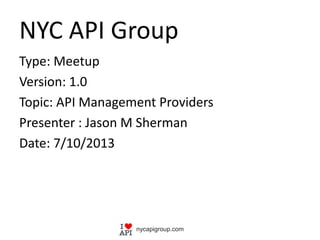 NYC API Group
Type: Meetup
Version: 1.0
Topic: API Management Providers
Presenter : Jason M Sherman
Date: 7/10/2013
nycapigroup.com
 